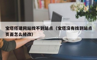 清徐宝塔搭建网站找不到站点（宝塔没有找到站点页面怎么修改）