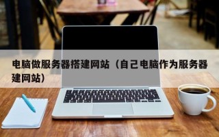 清徐电脑做服务器搭建网站（自己电脑作为服务器建网站）