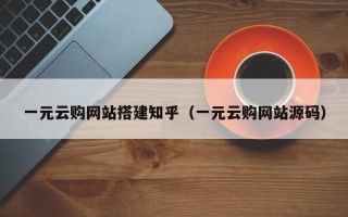 清徐一元云购网站搭建知乎（一元云购网站源码）