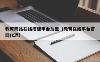 清徐教育网站在线搭建平台加盟（教育在线平台官网代理）