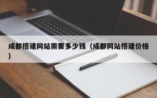 清徐成都搭建网站需要多少钱（成都网站搭建价格）