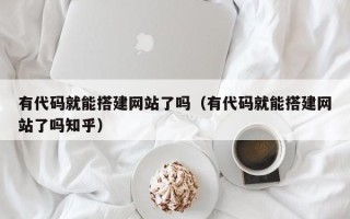 清徐有代码就能搭建网站了吗（有代码就能搭建网站了吗知乎）