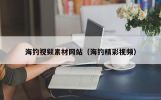清徐海钓视频素材网站（海钓精彩视频）