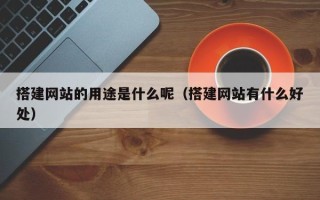 清徐搭建网站的用途是什么呢（搭建网站有什么好处）