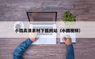 清徐小圆高清素材下载网站（小圆视频）