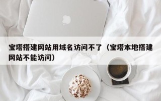 清徐宝塔搭建网站用域名访问不了（宝塔本地搭建网站不能访问）