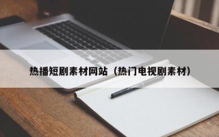 清徐热播短剧素材网站（热门电视剧素材）
