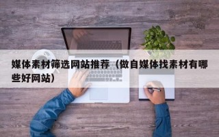 清徐媒体素材筛选网站推荐（做自媒体找素材有哪些好网站）
