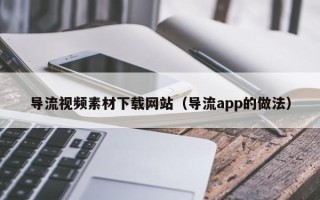 清徐导流视频素材下载网站（导流app的做法）