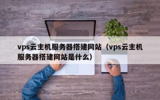 清徐vps云主机服务器搭建网站（vps云主机服务器搭建网站是什么）