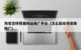清徐淘宝怎样搭建网站推广平台（怎么能给淘宝做推广）