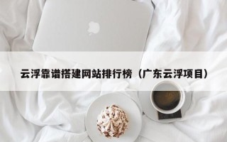 清徐云浮靠谱搭建网站排行榜（广东云浮项目）