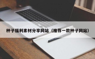清徐种子福利素材分享网站（推荐一款种子网站）