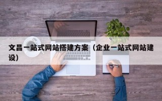 清徐文昌一站式网站搭建方案（企业一站式网站建设）