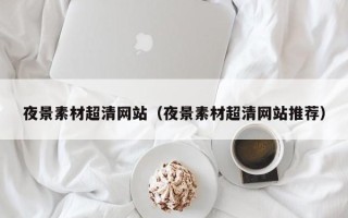 清徐夜景素材超清网站（夜景素材超清网站推荐）