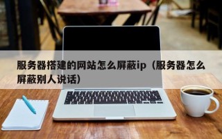 清徐服务器搭建的网站怎么屏蔽ip（服务器怎么屏蔽别人说话）