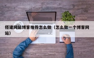 清徐搭建网站博客推荐怎么做（怎么做一个博客网站）