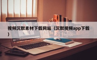清徐视频沉默素材下载网站（沉默视频app下载）