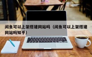 清徐闲鱼可以上架搭建网站吗（闲鱼可以上架搭建网站吗知乎）