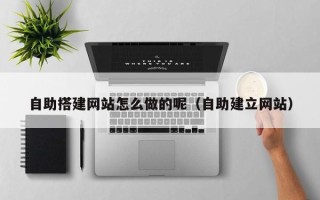 清徐自助搭建网站怎么做的呢（自助建立网站）