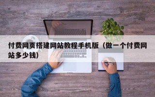 清徐付费网页搭建网站教程手机版（做一个付费网站多少钱）