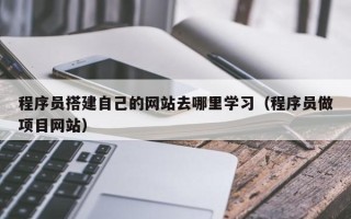 清徐程序员搭建自己的网站去哪里学习（程序员做项目网站）