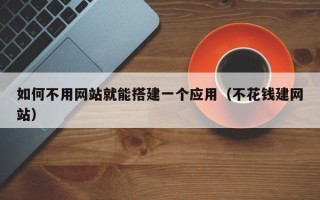 清徐如何不用网站就能搭建一个应用（不花钱建网站）