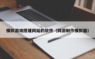 清徐模拟游戏搭建网站的软件（网游制作模拟器）