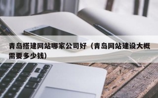 清徐青岛搭建网站哪家公司好（青岛网站建设大概需要多少钱）