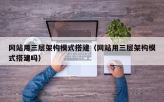 清徐网站用三层架构模式搭建（网站用三层架构模式搭建吗）